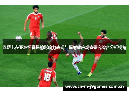 以萨卡在亚洲杯赛场的影响力表现与辐射效应观察研究综合分析视角