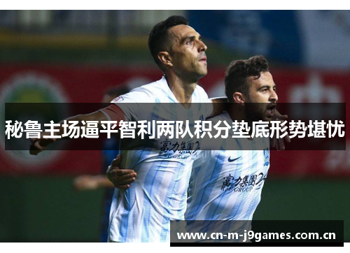 秘鲁主场逼平智利两队积分垫底形势堪忧
