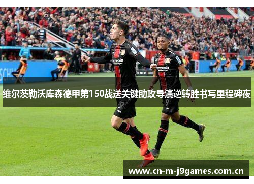 维尔茨勒沃库森德甲第150战送关键助攻导演逆转胜书写里程碑夜