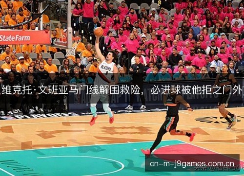 维克托·文班亚马门线解围救险，必进球被他拒之门外