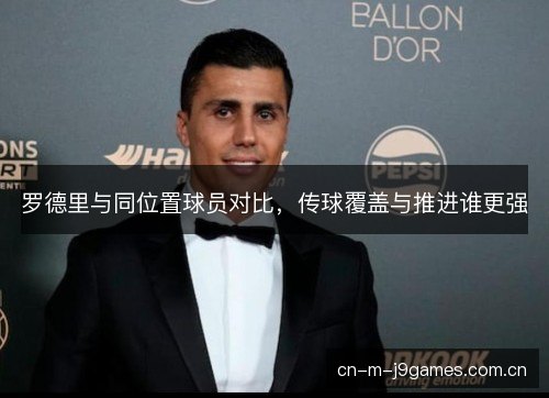 罗德里与同位置球员对比，传球覆盖与推进谁更强